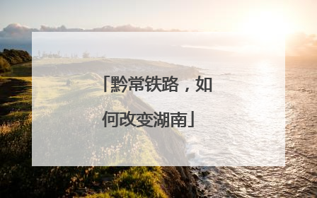 黔常铁路，如何改变湖南